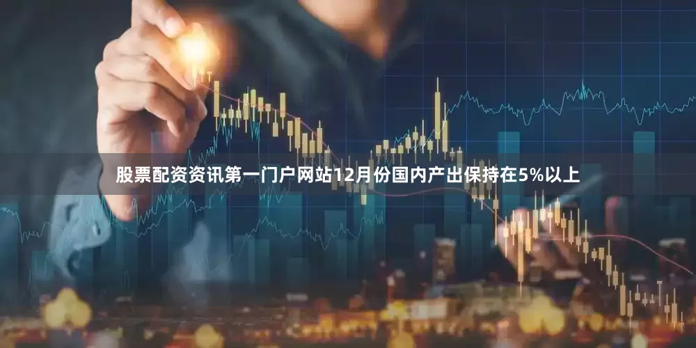 股票配资资讯第一门户网站12月份国内产出保持在5%以上